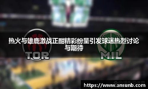热火与雄鹿激战正酣精彩纷呈引发球迷热烈讨论与期待