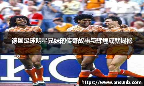 德国足球明星兄妹的传奇故事与辉煌成就揭秘