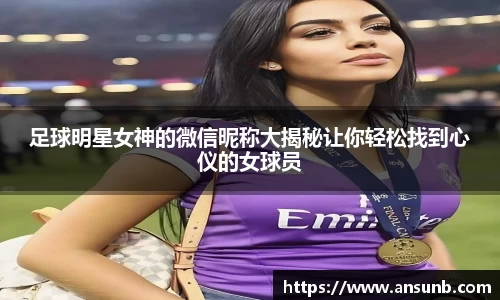 足球明星女神的微信昵称大揭秘让你轻松找到心仪的女球员